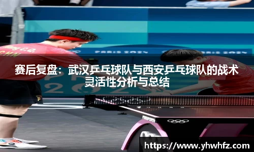 赛后复盘：武汉乒乓球队与西安乒乓球队的战术灵活性分析与总结