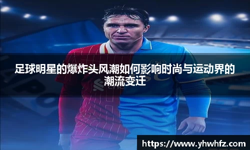 足球明星的爆炸头风潮如何影响时尚与运动界的潮流变迁