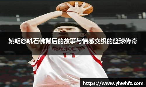 姚明怒吼石佛背后的故事与情感交织的篮球传奇