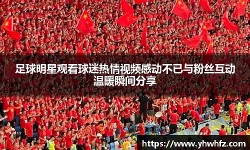 足球明星观看球迷热情视频感动不已与粉丝互动温暖瞬间分享