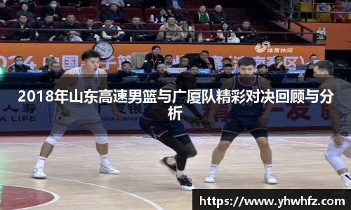 2018年山东高速男篮与广厦队精彩对决回顾与分析