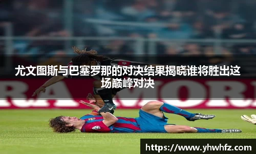 尤文图斯与巴塞罗那的对决结果揭晓谁将胜出这场巅峰对决